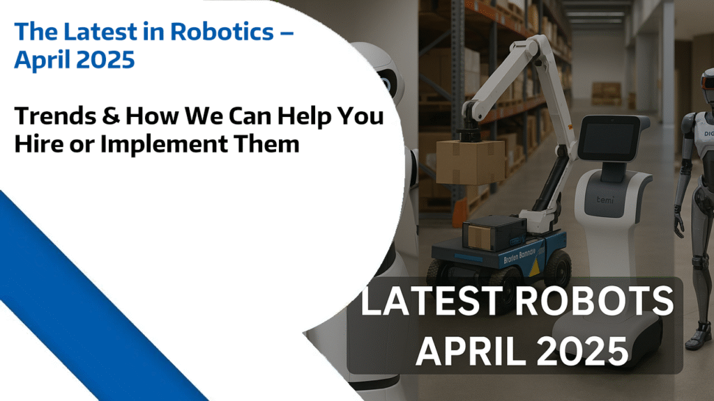 The Latest in Robotics – April 2025 Trends & How We Can Help You Hire or Implement Them